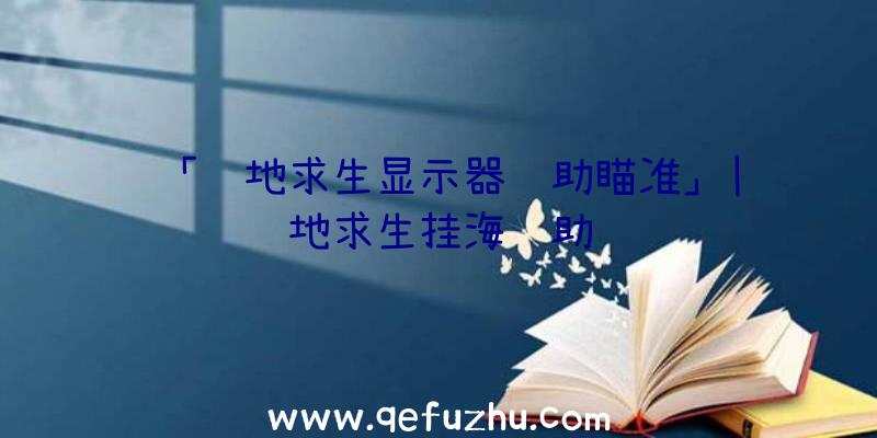 「绝地求生显示器辅助瞄准」|绝地求生挂海辅助